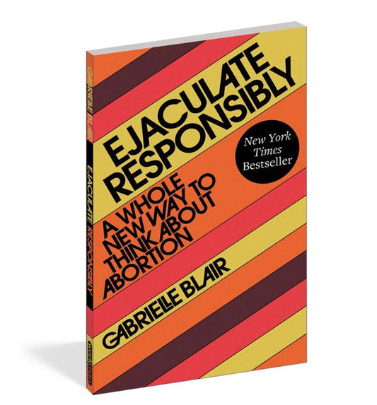 Blair, Gabrielle - Ejaculate Responsibly: A Whole New Way To Think About Abortion